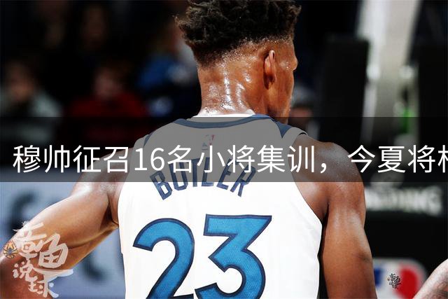 穆帅征召16名小将集训，今夏将根据训练表现，评估18岁中场未来