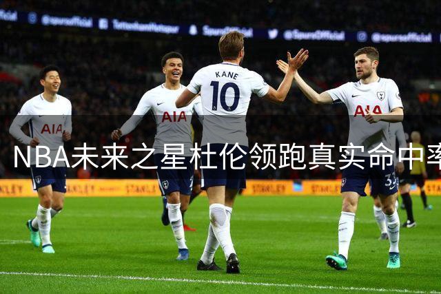 NBA未来之星杜伦领跑真实命中率榜 艾顿约基奇紧随其后